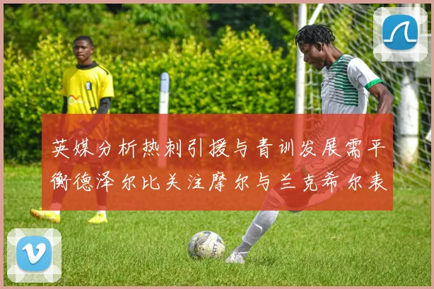 英媒分析热刺引援与青训发展需平衡德泽尔比关注摩尔与兰克希尔表现