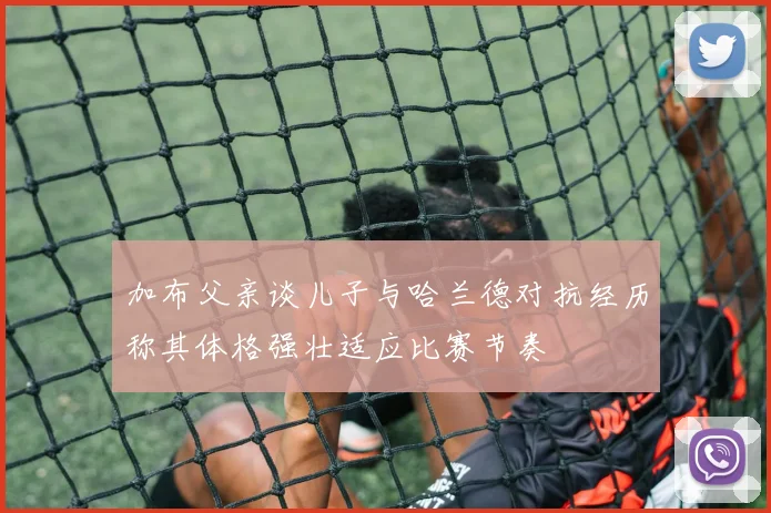 加布父亲谈儿子与哈兰德对抗经历称其体格强壮适应比赛节奏