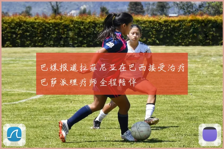 巴媒报道拉菲尼亚在巴西接受治疗巴萨派理疗师全程陪伴