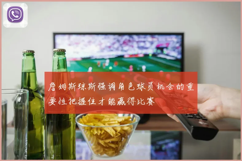 詹姆斯琼斯强调角色球员机会的重要性把握住才能赢得比赛