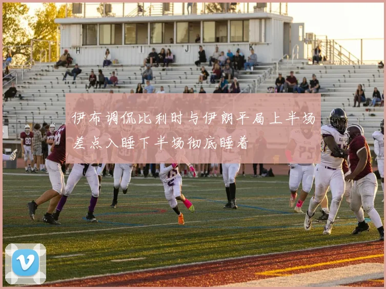 伊布调侃比利时与伊朗平局上半场差点入睡下半场彻底睡着