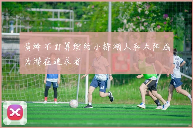 黄蜂不打算续约小桥湖人和太阳成为潜在追求者