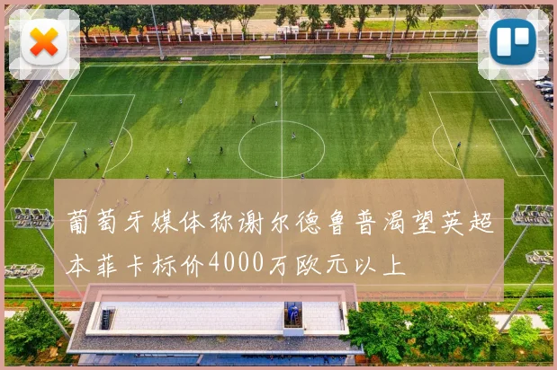 葡萄牙媒体称谢尔德鲁普渴望英超本菲卡标价4000万欧元以上