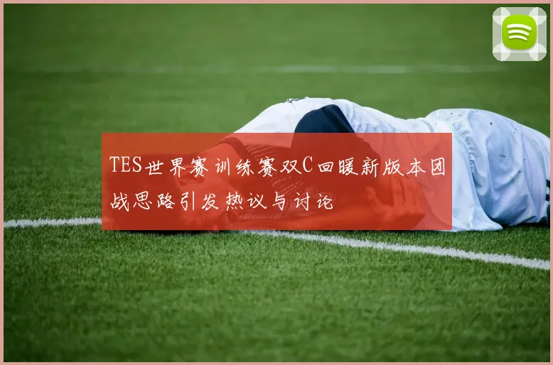 TES世界赛训练赛双C回暖新版本团战思路引发热议与讨论