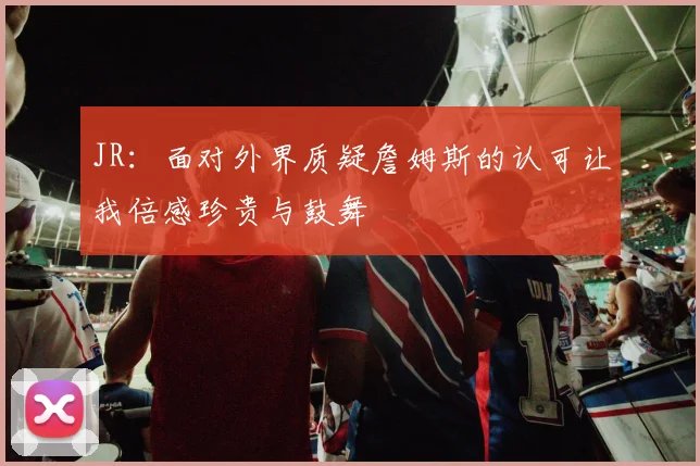 JR：面对外界质疑詹姆斯的认可让我倍感珍贵与鼓舞