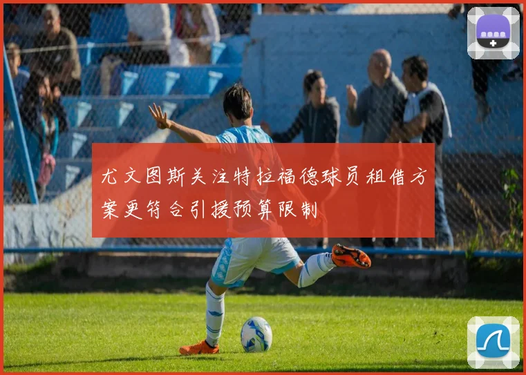 尤文图斯关注特拉福德球员租借方案更符合引援预算限制
