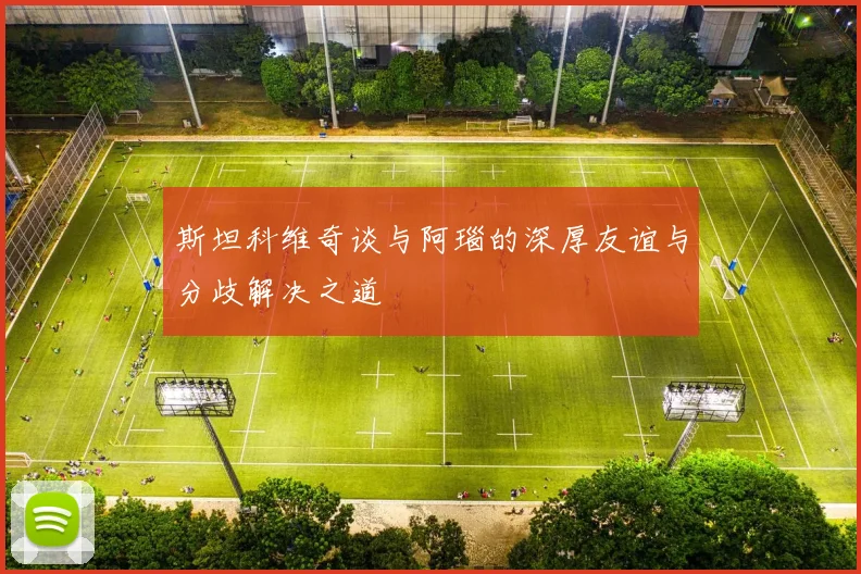 斯坦科维奇谈与阿瑙的深厚友谊与分歧解决之道