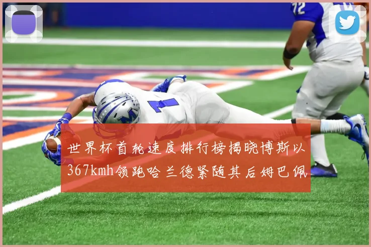 世界杯首轮速度排行榜揭晓博斯以367kmh领跑哈兰德紧随其后姆巴佩位列第九