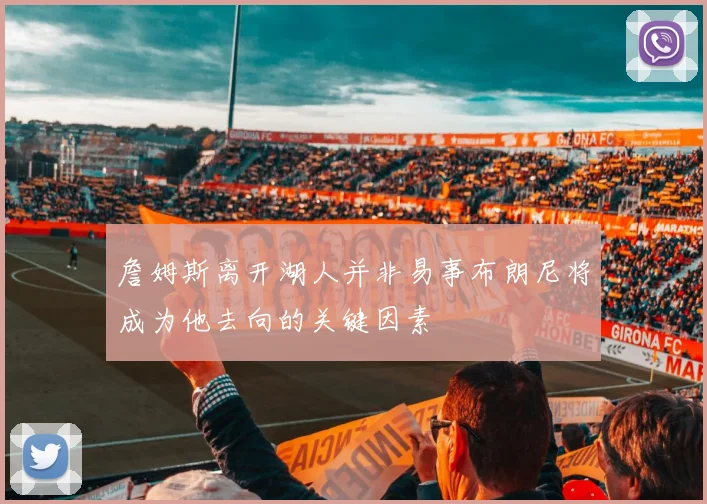詹姆斯离开湖人并非易事布朗尼将成为他去向的关键因素