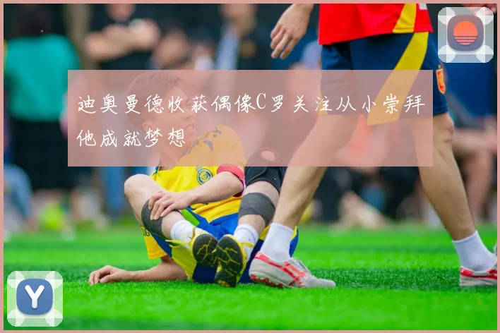 迪奥曼德收获偶像C罗关注从小崇拜他成就梦想