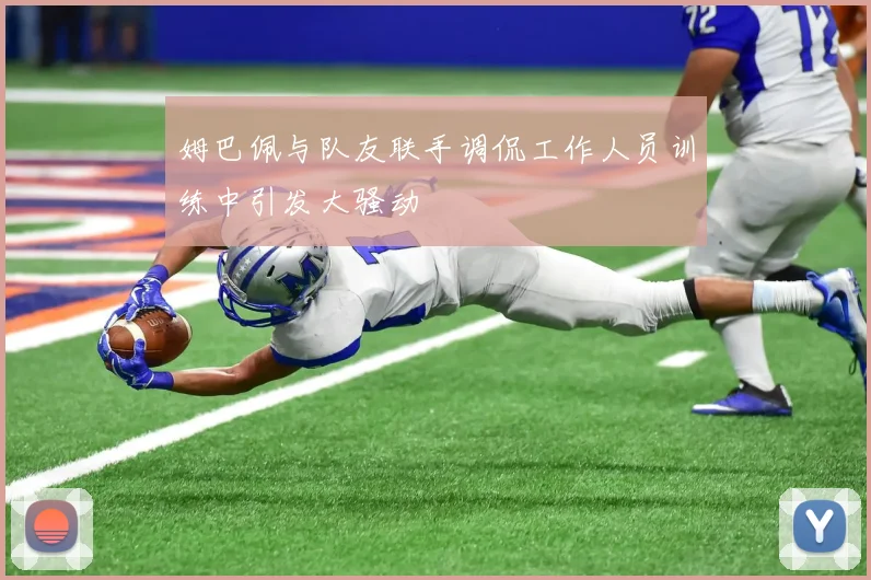 姆巴佩与队友联手调侃工作人员训练中引发大骚动