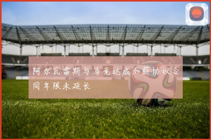 阿尔瓦雷斯与马竞达成加薪协议合同年限未延长