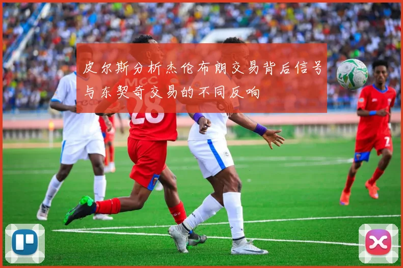 皮尔斯分析杰伦布朗交易背后信号与东契奇交易的不同反响