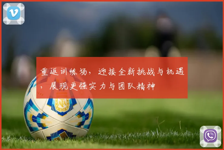 重返训练场，迎接全新挑战与机遇，展现更强实力与团队精神