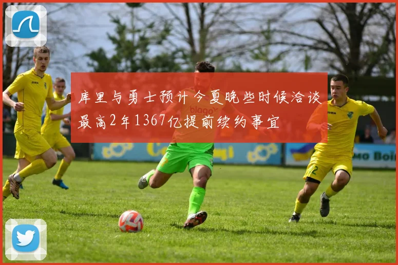库里与勇士预计今夏晚些时候洽谈最高2年1367亿提前续约事宜