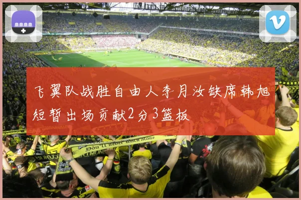 飞翼队战胜自由人李月汝缺席韩旭短暂出场贡献2分3篮板