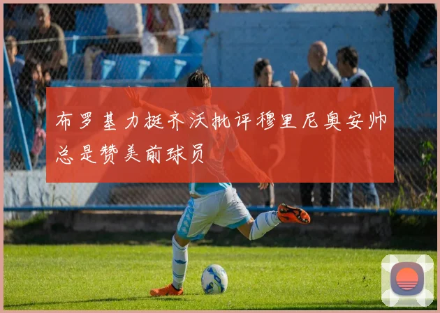 布罗基力挺齐沃批评穆里尼奥安帅总是赞美前球员