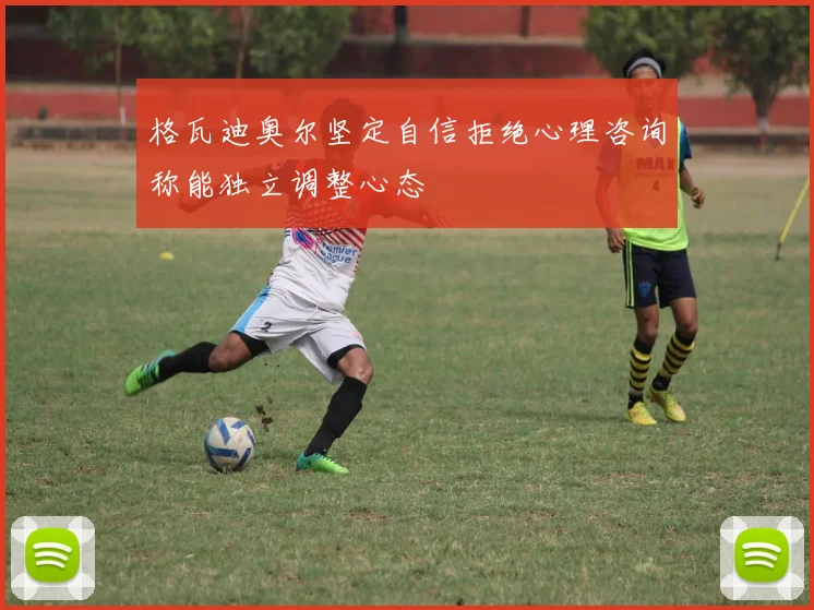 格瓦迪奥尔坚定自信拒绝心理咨询称能独立调整心态