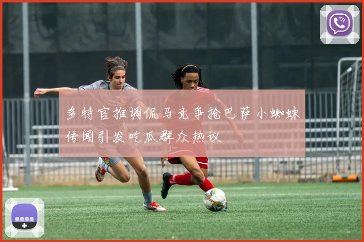 多特官推调侃马竞争抢巴萨小蜘蛛传闻引发吃瓜群众热议
