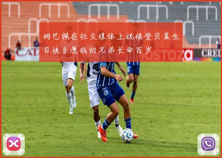 姆巴佩在社交媒体上祝福登贝莱生日快乐愿我的兄弟长命百岁