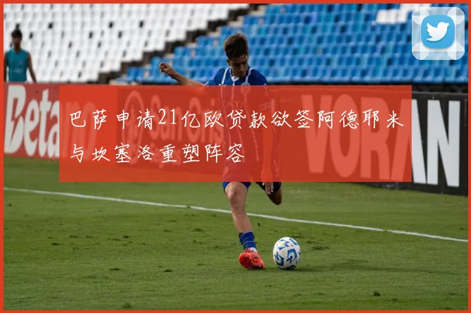 巴萨申请21亿欧贷款欲签阿德耶米与坎塞洛重塑阵容